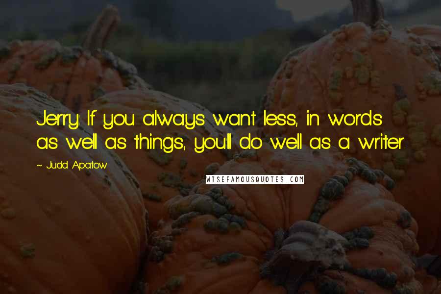 Judd Apatow Quotes: Jerry: If you always want less, in words as well as things, you'll do well as a writer.