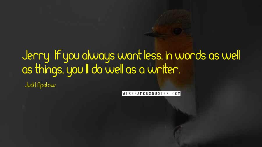 Judd Apatow Quotes: Jerry: If you always want less, in words as well as things, you'll do well as a writer.