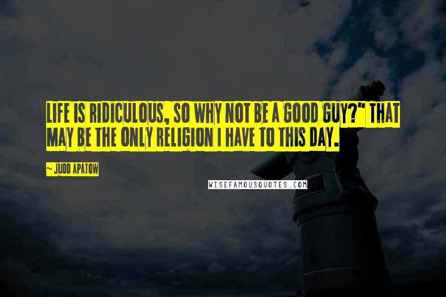 Judd Apatow Quotes: Life is ridiculous, so why not be a good guy?" That may be the only religion I have to this day.
