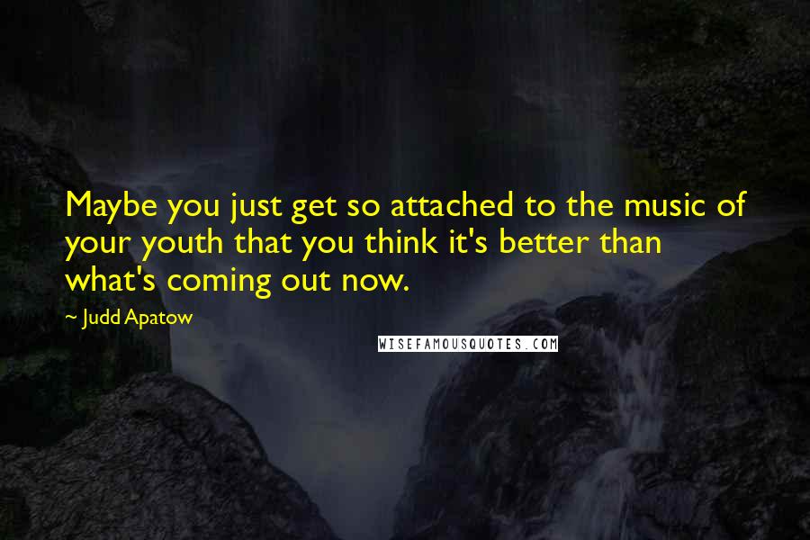 Judd Apatow Quotes: Maybe you just get so attached to the music of your youth that you think it's better than what's coming out now.