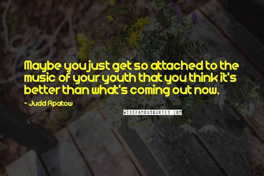 Judd Apatow Quotes: Maybe you just get so attached to the music of your youth that you think it's better than what's coming out now.