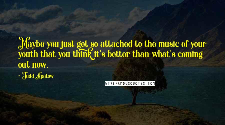 Judd Apatow Quotes: Maybe you just get so attached to the music of your youth that you think it's better than what's coming out now.