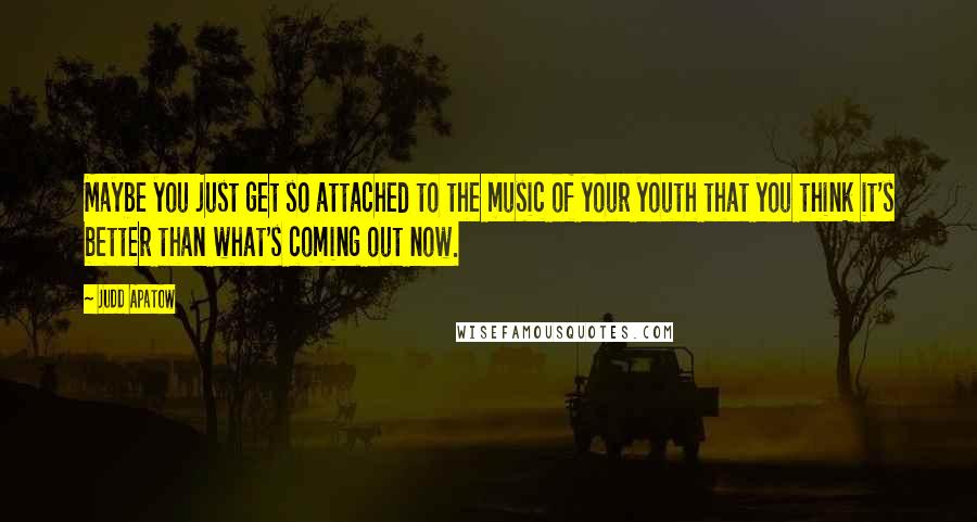Judd Apatow Quotes: Maybe you just get so attached to the music of your youth that you think it's better than what's coming out now.