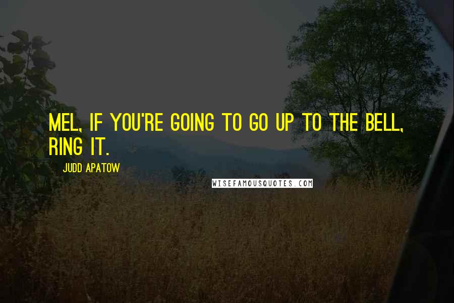 Judd Apatow Quotes: Mel, if you're going to go up to the bell, ring it.