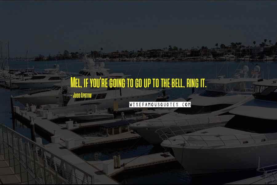 Judd Apatow Quotes: Mel, if you're going to go up to the bell, ring it.