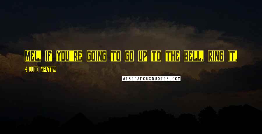 Judd Apatow Quotes: Mel, if you're going to go up to the bell, ring it.