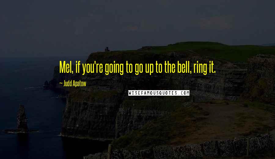 Judd Apatow Quotes: Mel, if you're going to go up to the bell, ring it.