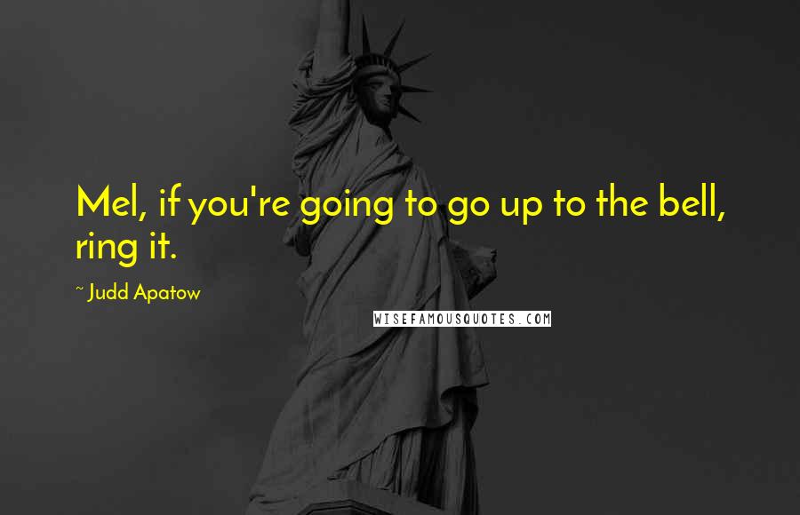 Judd Apatow Quotes: Mel, if you're going to go up to the bell, ring it.