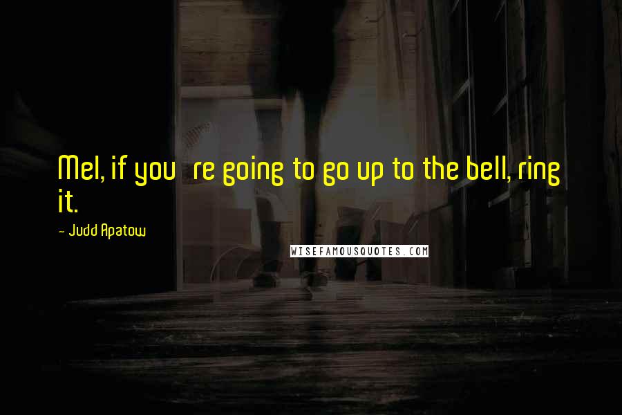 Judd Apatow Quotes: Mel, if you're going to go up to the bell, ring it.