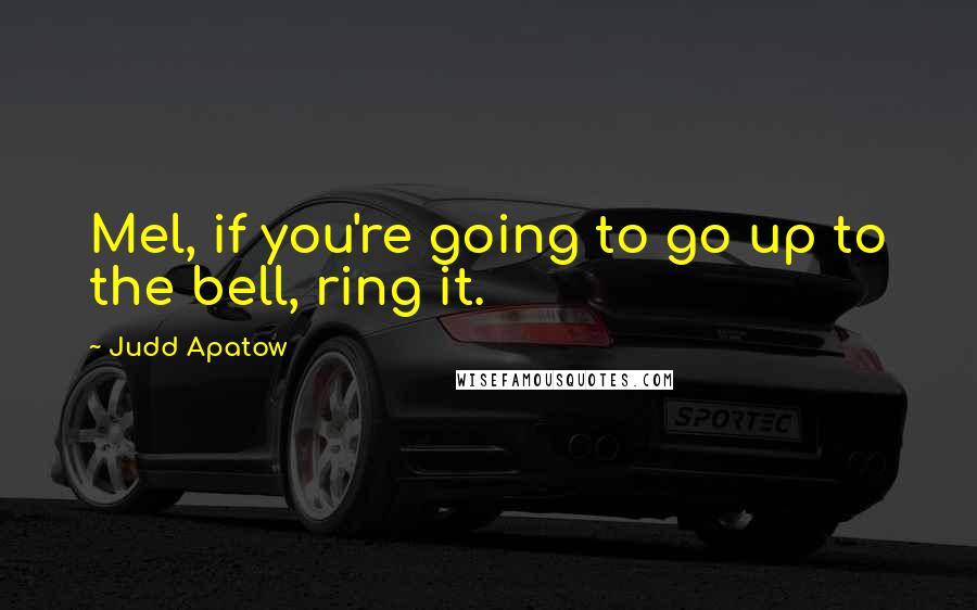 Judd Apatow Quotes: Mel, if you're going to go up to the bell, ring it.