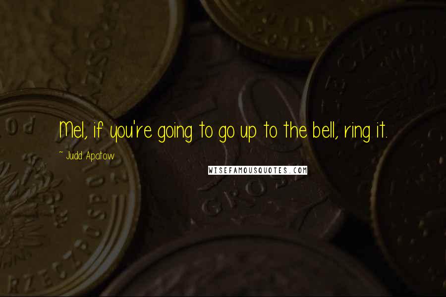 Judd Apatow Quotes: Mel, if you're going to go up to the bell, ring it.