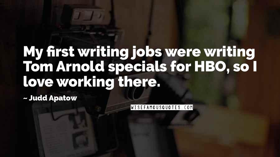 Judd Apatow Quotes: My first writing jobs were writing Tom Arnold specials for HBO, so I love working there.