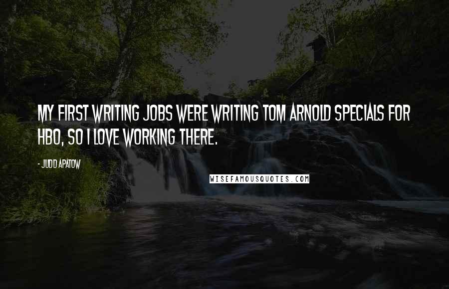 Judd Apatow Quotes: My first writing jobs were writing Tom Arnold specials for HBO, so I love working there.