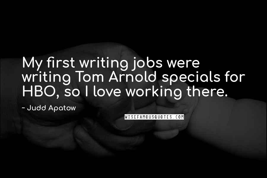 Judd Apatow Quotes: My first writing jobs were writing Tom Arnold specials for HBO, so I love working there.