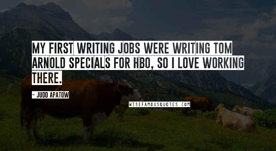 Judd Apatow Quotes: My first writing jobs were writing Tom Arnold specials for HBO, so I love working there.