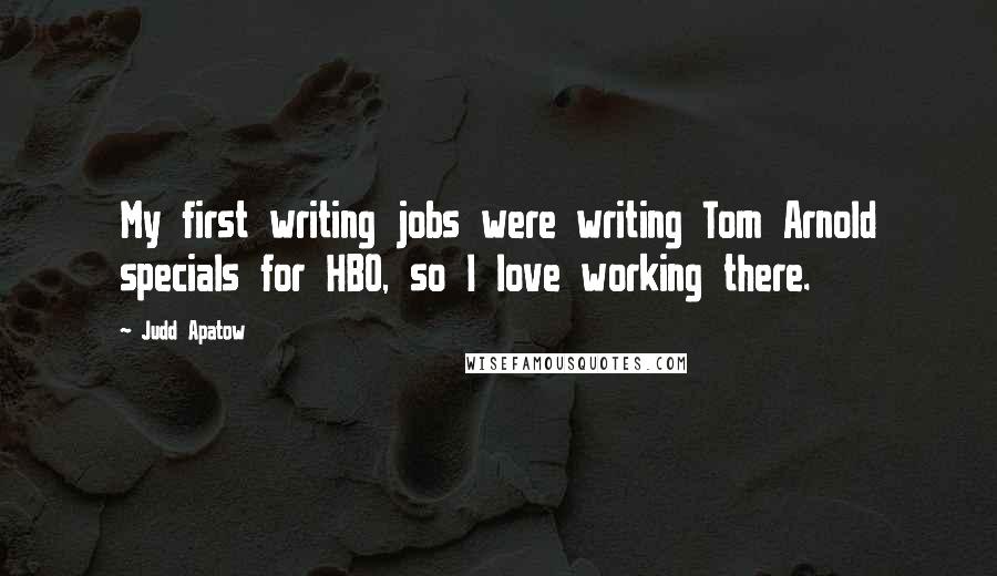 Judd Apatow Quotes: My first writing jobs were writing Tom Arnold specials for HBO, so I love working there.
