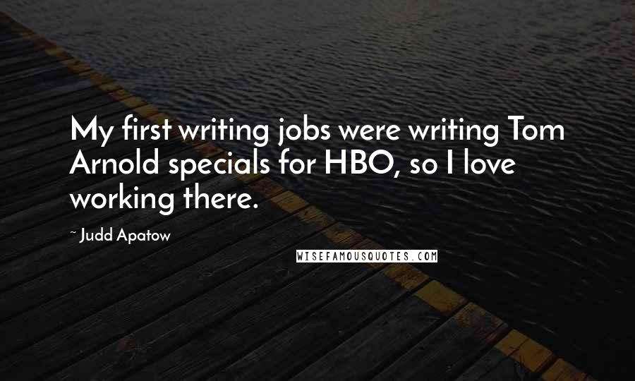 Judd Apatow Quotes: My first writing jobs were writing Tom Arnold specials for HBO, so I love working there.