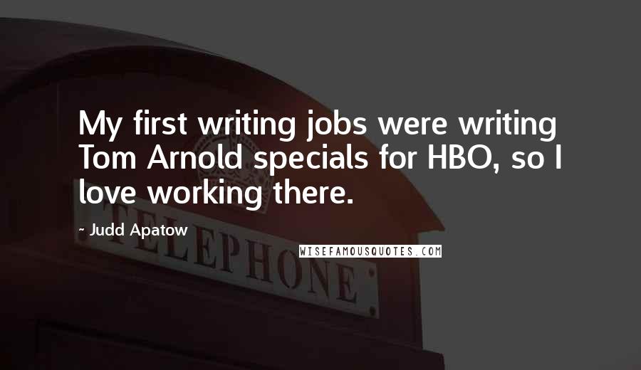 Judd Apatow Quotes: My first writing jobs were writing Tom Arnold specials for HBO, so I love working there.