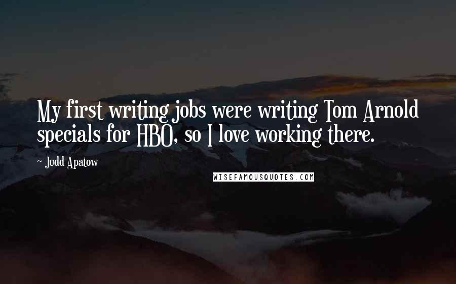 Judd Apatow Quotes: My first writing jobs were writing Tom Arnold specials for HBO, so I love working there.