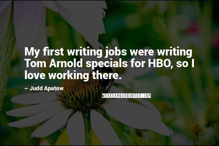 Judd Apatow Quotes: My first writing jobs were writing Tom Arnold specials for HBO, so I love working there.