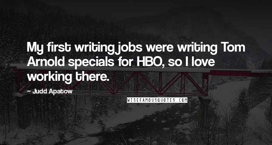Judd Apatow Quotes: My first writing jobs were writing Tom Arnold specials for HBO, so I love working there.