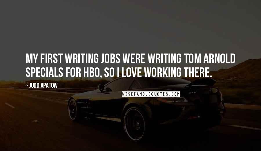 Judd Apatow Quotes: My first writing jobs were writing Tom Arnold specials for HBO, so I love working there.