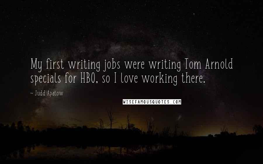 Judd Apatow Quotes: My first writing jobs were writing Tom Arnold specials for HBO, so I love working there.