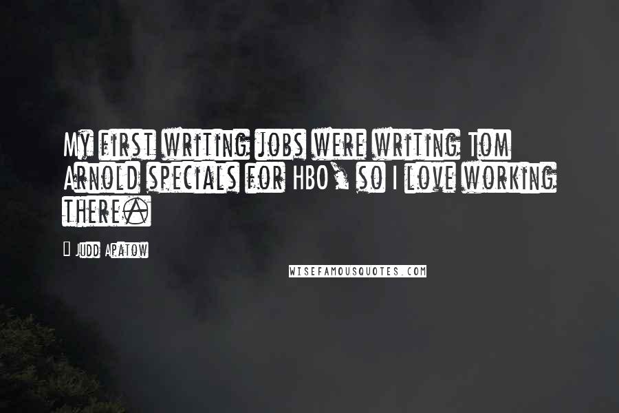 Judd Apatow Quotes: My first writing jobs were writing Tom Arnold specials for HBO, so I love working there.