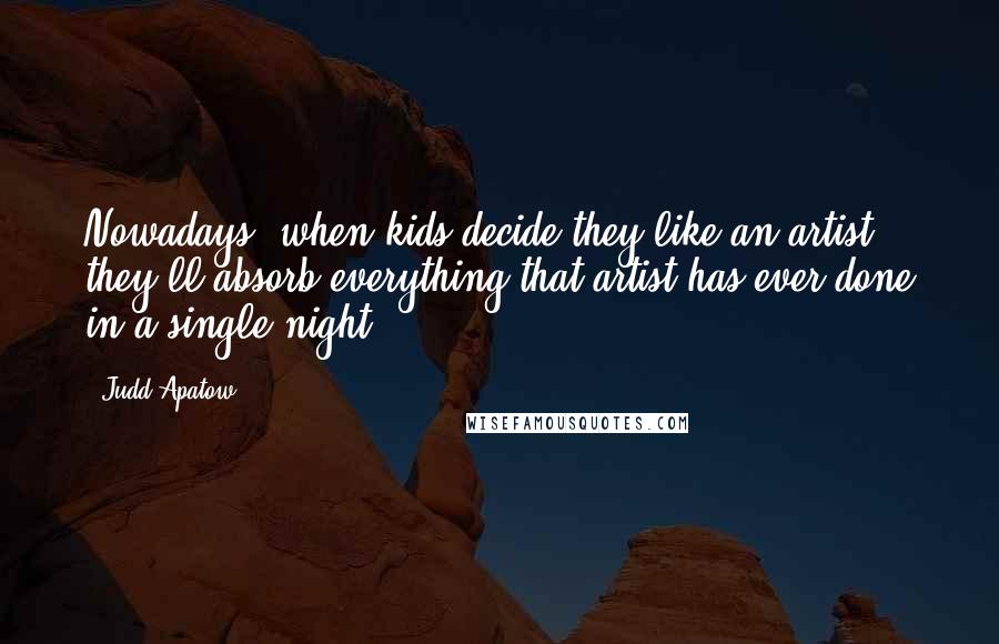 Judd Apatow Quotes: Nowadays, when kids decide they like an artist, they'll absorb everything that artist has ever done in a single night.