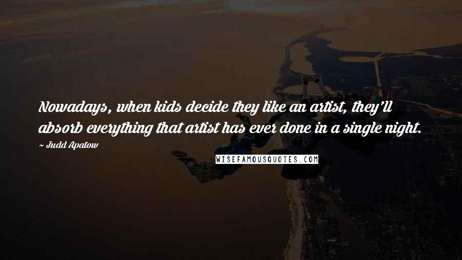 Judd Apatow Quotes: Nowadays, when kids decide they like an artist, they'll absorb everything that artist has ever done in a single night.