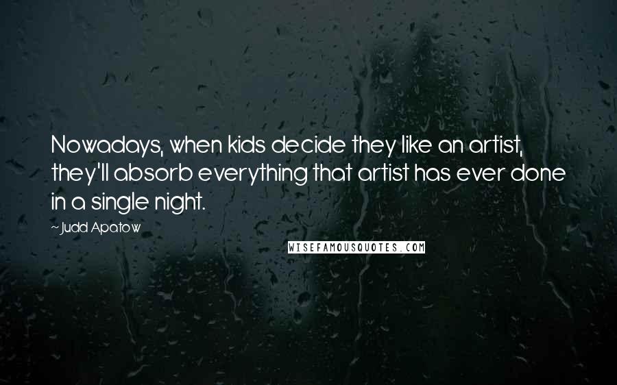 Judd Apatow Quotes: Nowadays, when kids decide they like an artist, they'll absorb everything that artist has ever done in a single night.