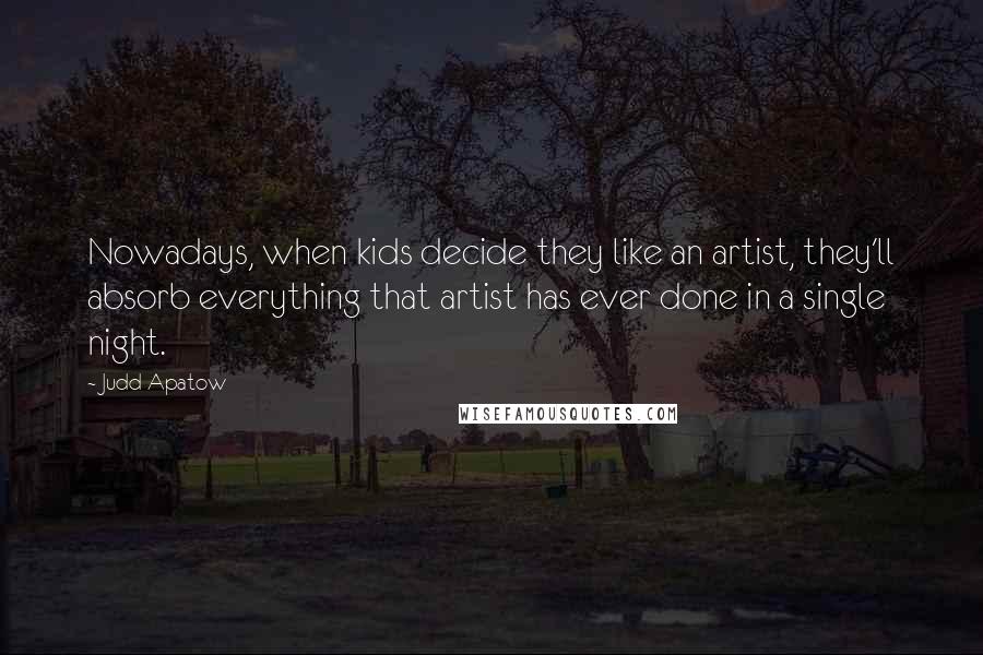 Judd Apatow Quotes: Nowadays, when kids decide they like an artist, they'll absorb everything that artist has ever done in a single night.