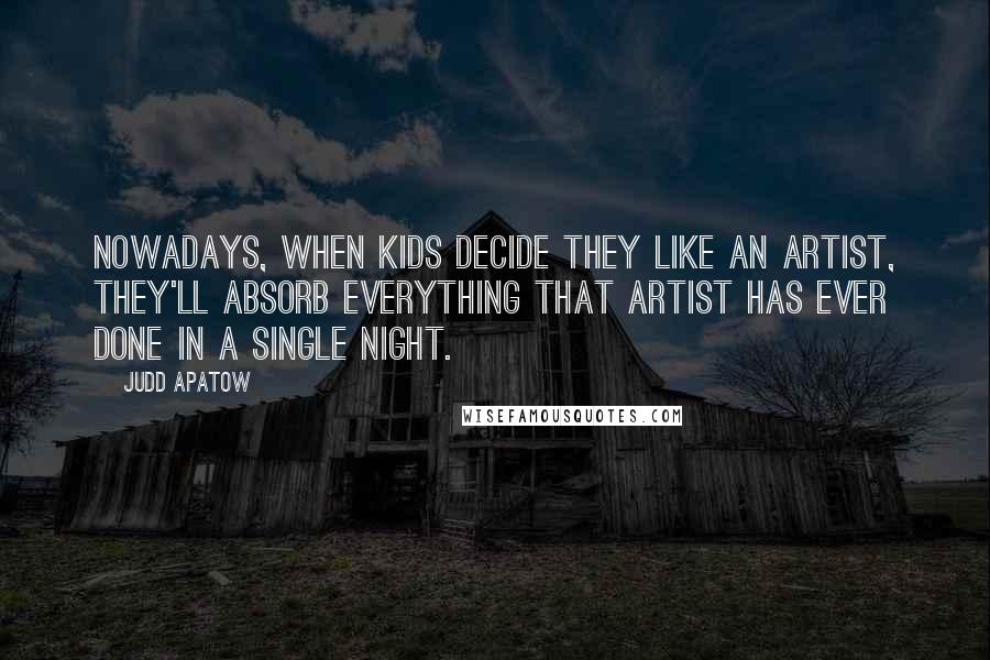 Judd Apatow Quotes: Nowadays, when kids decide they like an artist, they'll absorb everything that artist has ever done in a single night.