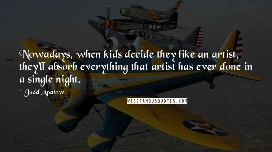 Judd Apatow Quotes: Nowadays, when kids decide they like an artist, they'll absorb everything that artist has ever done in a single night.