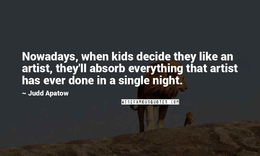 Judd Apatow Quotes: Nowadays, when kids decide they like an artist, they'll absorb everything that artist has ever done in a single night.