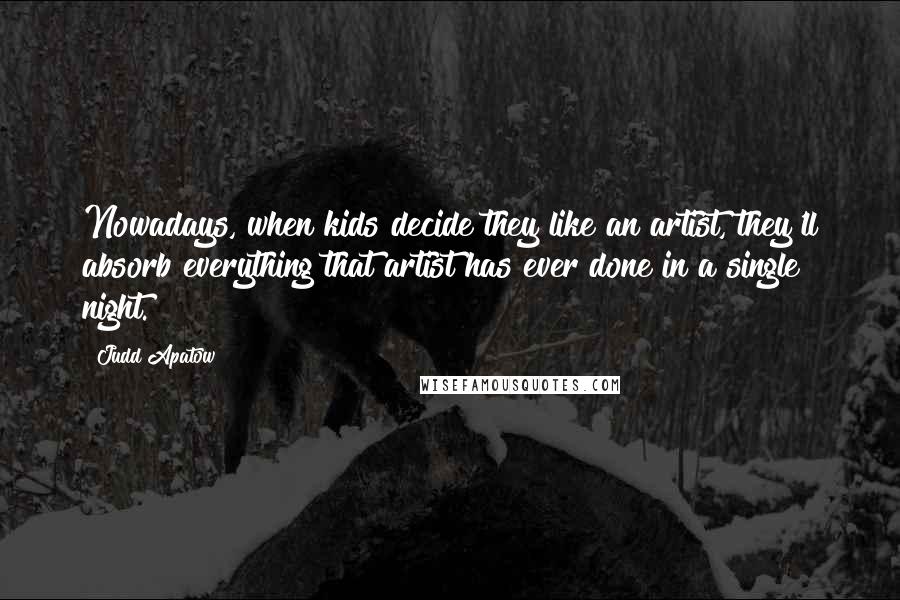 Judd Apatow Quotes: Nowadays, when kids decide they like an artist, they'll absorb everything that artist has ever done in a single night.