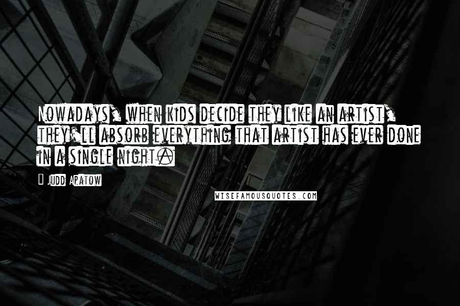 Judd Apatow Quotes: Nowadays, when kids decide they like an artist, they'll absorb everything that artist has ever done in a single night.