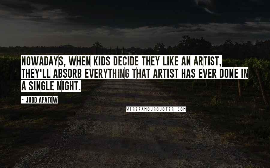 Judd Apatow Quotes: Nowadays, when kids decide they like an artist, they'll absorb everything that artist has ever done in a single night.