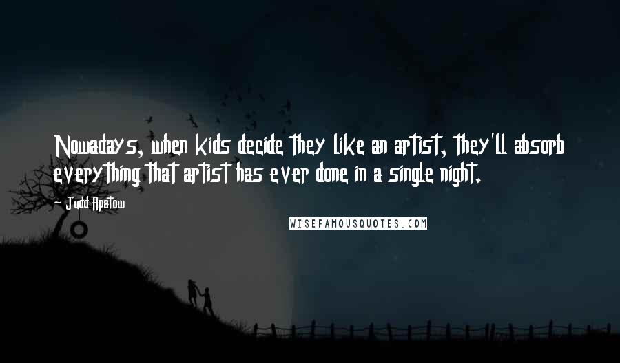 Judd Apatow Quotes: Nowadays, when kids decide they like an artist, they'll absorb everything that artist has ever done in a single night.