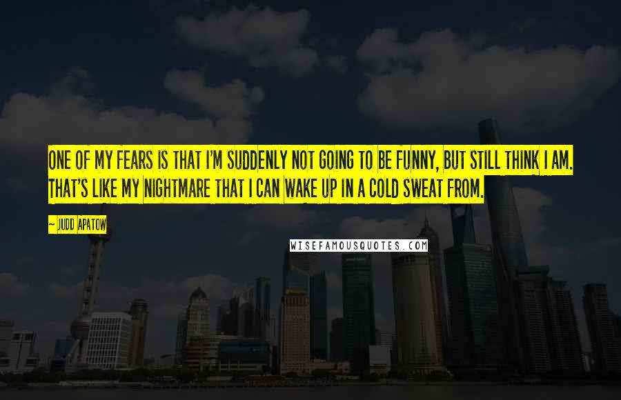 Judd Apatow Quotes: One of my fears is that I'm suddenly not going to be funny, but still think I am. That's like my nightmare that I can wake up in a cold sweat from.