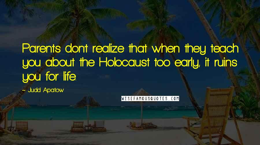 Judd Apatow Quotes: Parents don't realize that when they teach you about the Holocaust too early, it ruins you for life.