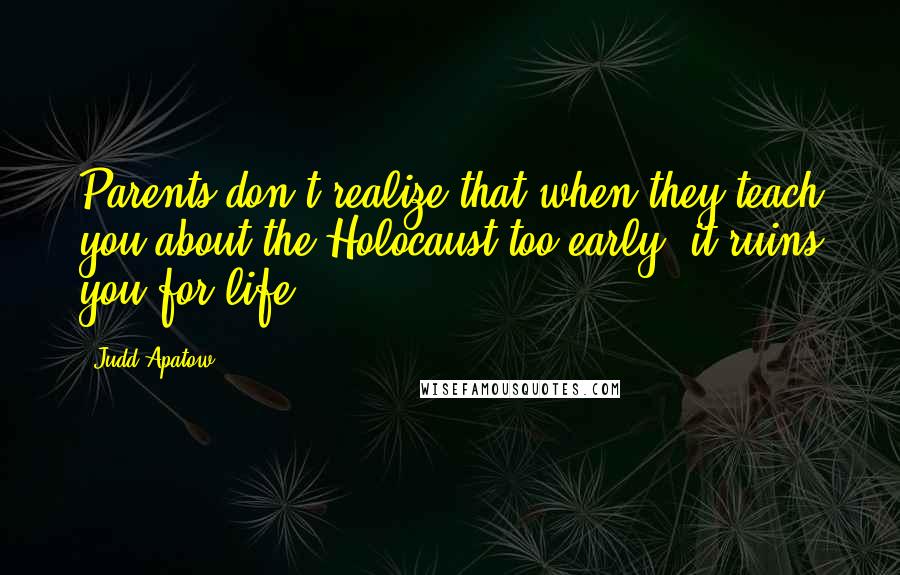 Judd Apatow Quotes: Parents don't realize that when they teach you about the Holocaust too early, it ruins you for life.