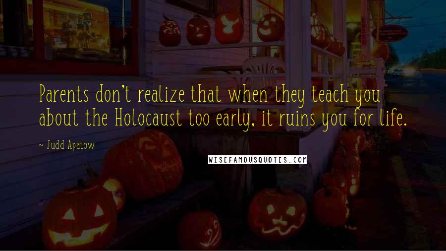 Judd Apatow Quotes: Parents don't realize that when they teach you about the Holocaust too early, it ruins you for life.