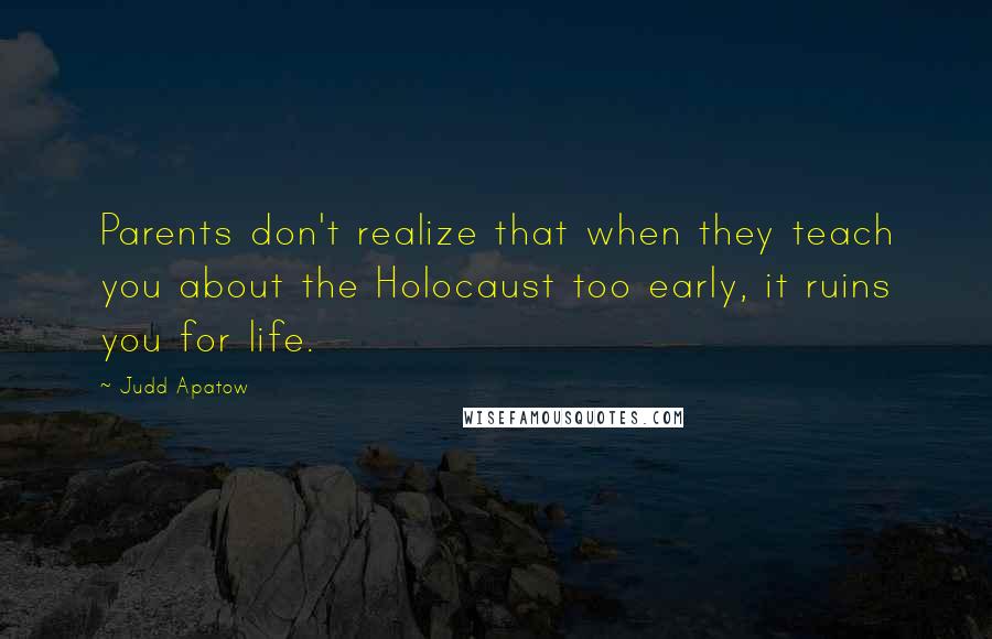 Judd Apatow Quotes: Parents don't realize that when they teach you about the Holocaust too early, it ruins you for life.