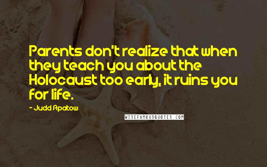 Judd Apatow Quotes: Parents don't realize that when they teach you about the Holocaust too early, it ruins you for life.