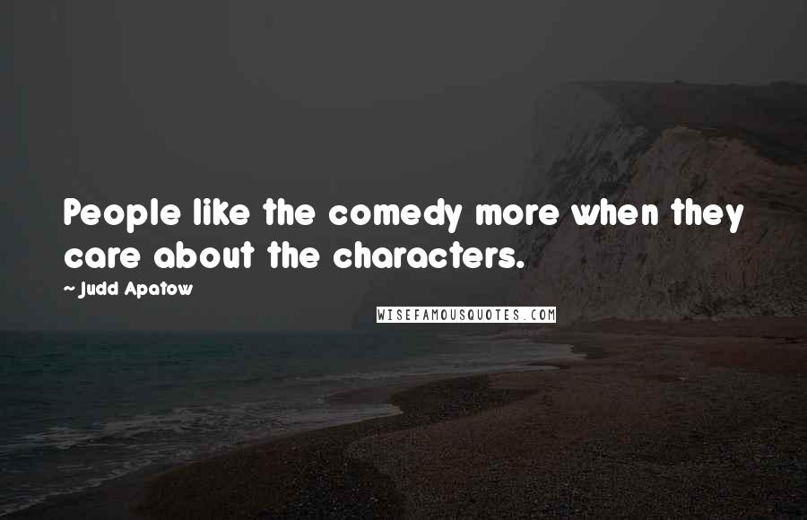 Judd Apatow Quotes: People like the comedy more when they care about the characters.