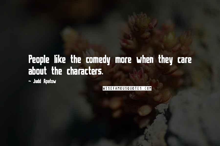 Judd Apatow Quotes: People like the comedy more when they care about the characters.