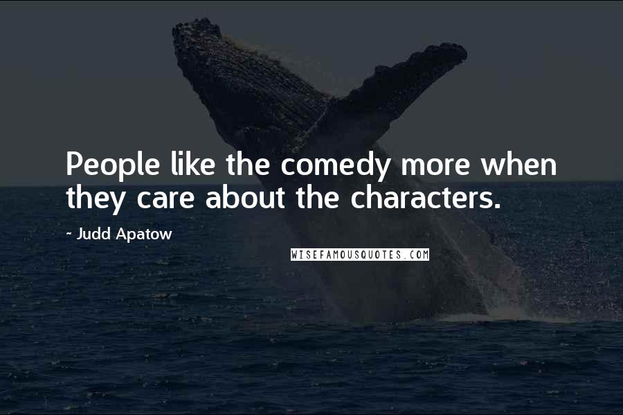 Judd Apatow Quotes: People like the comedy more when they care about the characters.