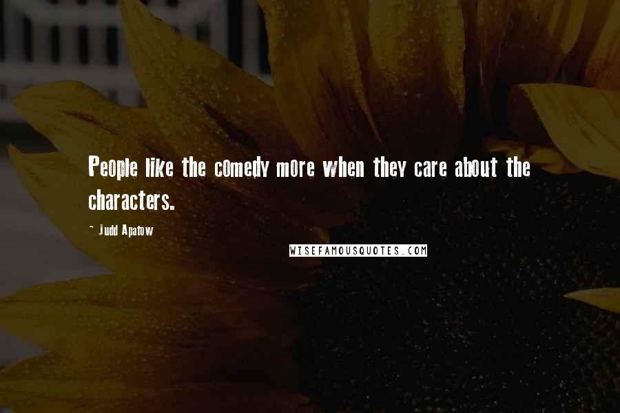 Judd Apatow Quotes: People like the comedy more when they care about the characters.