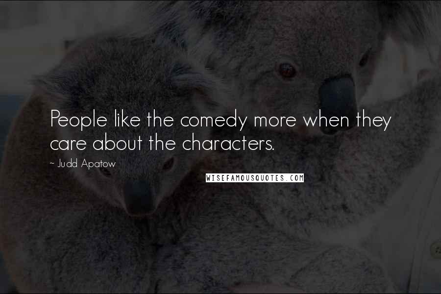 Judd Apatow Quotes: People like the comedy more when they care about the characters.